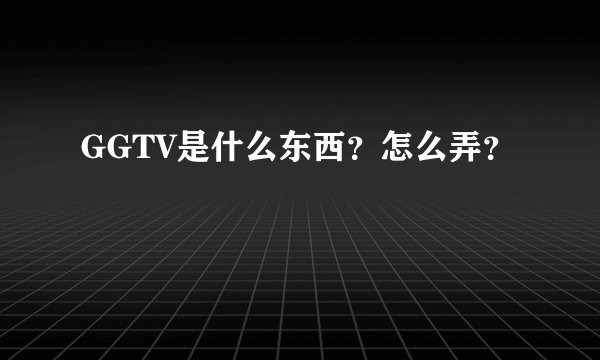 GGTV是什么东西？怎么弄？