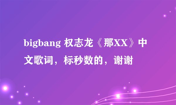 bigbang 权志龙《那XX》中文歌词，标秒数的，谢谢