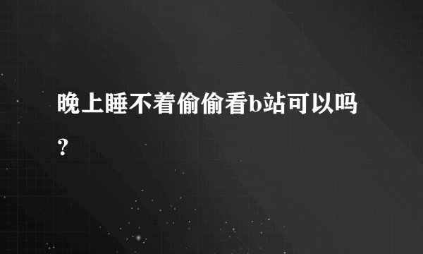 晚上睡不着偷偷看b站可以吗？