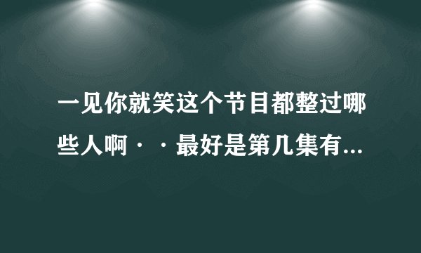 一见你就笑这个节目都整过哪些人啊··最好是第几集有谁的··望高手解答