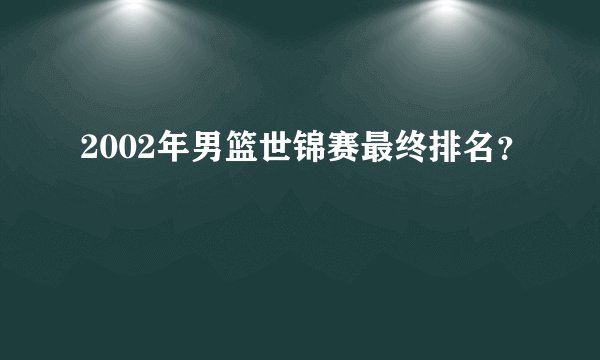 2002年男篮世锦赛最终排名？