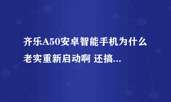 齐乐A50安卓智能手机为什么 老实重新启动啊 还搞的不好 还 死机