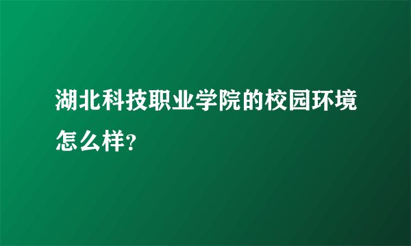 湖北科技职业学院的校园环境怎么样？
