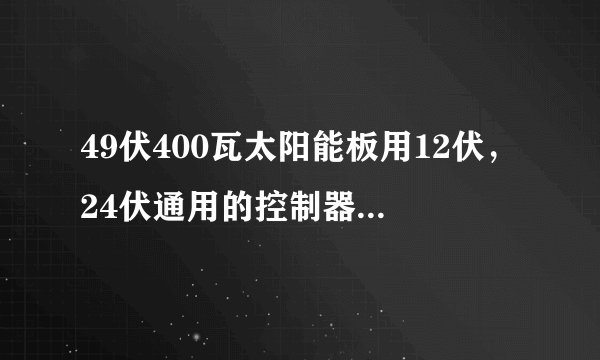 49伏400瓦太阳能板用12伏，24伏通用的控制器可以给24伏电瓶充电吗？