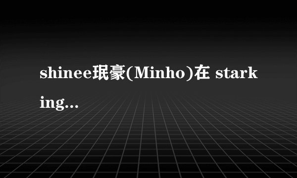 shinee珉豪(Minho)在 starking 里在少女时代里选择徐贤是哪一期