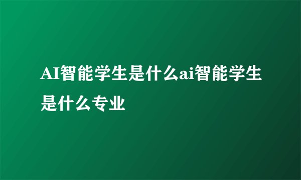 AI智能学生是什么ai智能学生是什么专业