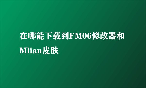 在哪能下载到FM06修改器和Mlian皮肤