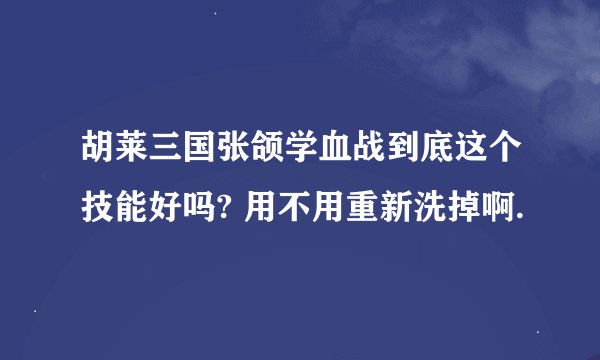 胡莱三国张颌学血战到底这个技能好吗? 用不用重新洗掉啊.