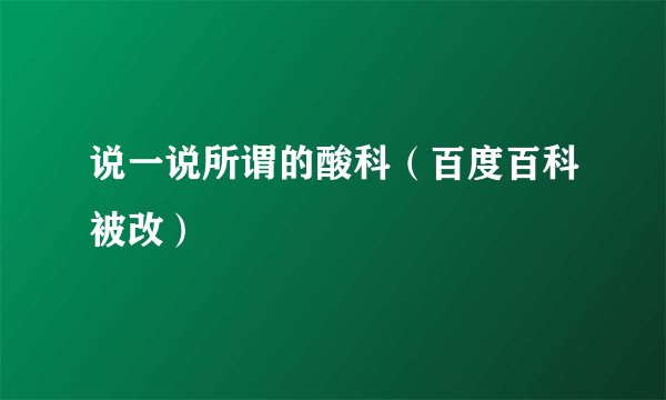 说一说所谓的酸科（百度百科被改）
