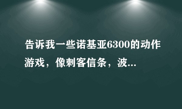 告诉我一些诺基亚6300的动作游戏，像刺客信条，波斯王子，细胞分裂之类的