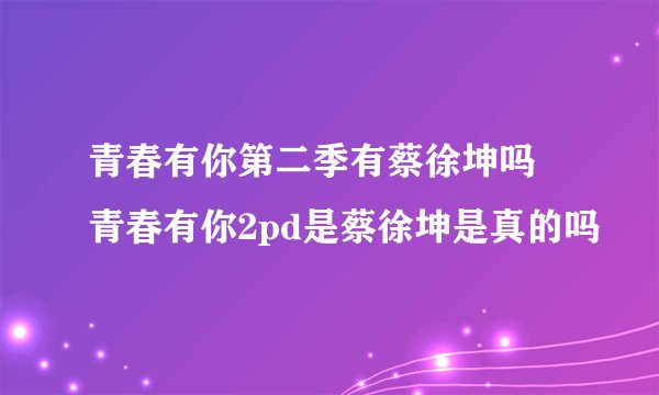 青春有你第二季有蔡徐坤吗 青春有你2pd是蔡徐坤是真的吗