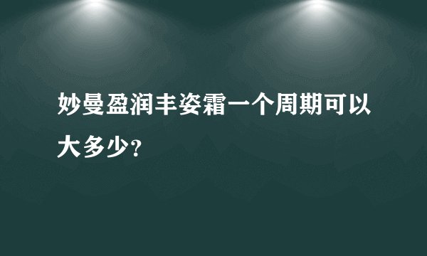 妙曼盈润丰姿霜一个周期可以大多少？