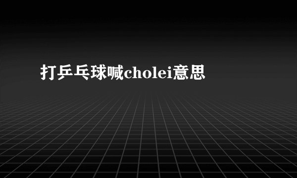 打乒乓球喊cholei意思