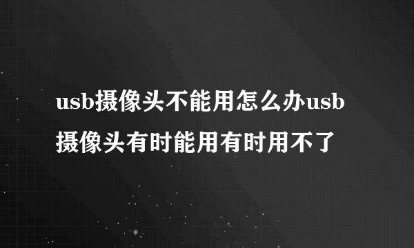 usb摄像头不能用怎么办usb摄像头有时能用有时用不了