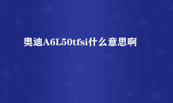 奥迪A6L50tfsi什么意思啊
