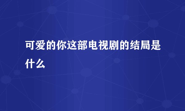 可爱的你这部电视剧的结局是什么