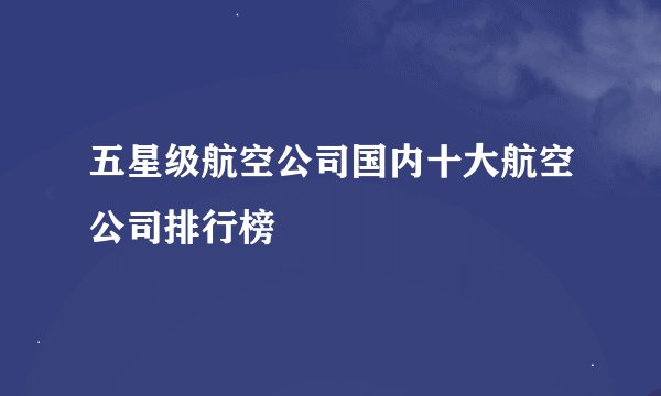 五星级航空公司国内十大航空公司排行榜