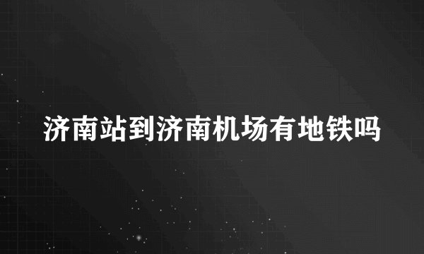 济南站到济南机场有地铁吗