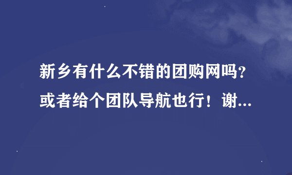 新乡有什么不错的团购网吗？或者给个团队导航也行！谢谢新乡的朋友！