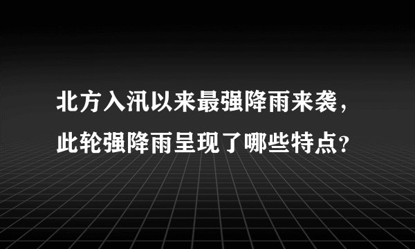 北方入汛以来最强降雨来袭，此轮强降雨呈现了哪些特点？