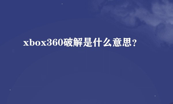 xbox360破解是什么意思？