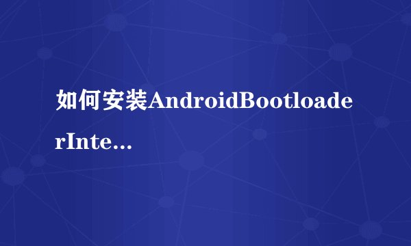 如何安装AndroidBootloaderInterface驱动?