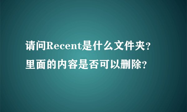 请问Recent是什么文件夹？里面的内容是否可以删除？
