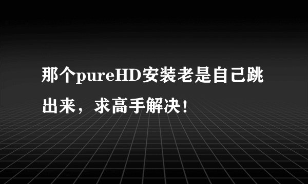 那个pureHD安装老是自己跳出来，求高手解决！