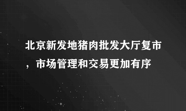 北京新发地猪肉批发大厅复市，市场管理和交易更加有序
