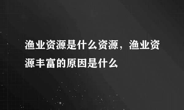 渔业资源是什么资源，渔业资源丰富的原因是什么