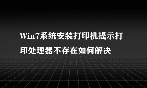 Win7系统安装打印机提示打印处理器不存在如何解决