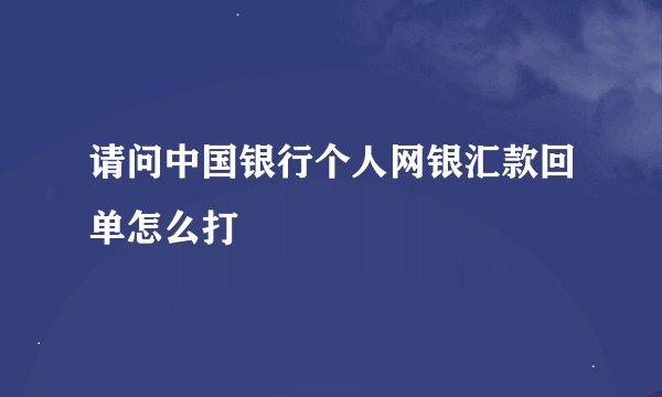 请问中国银行个人网银汇款回单怎么打
