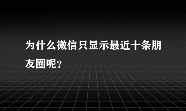 为什么微信只显示最近十条朋友圈呢？