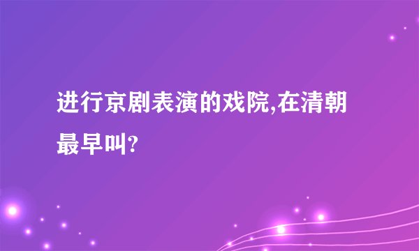 进行京剧表演的戏院,在清朝最早叫?