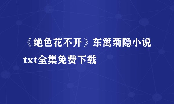 《绝色花不开》东篱菊隐小说txt全集免费下载