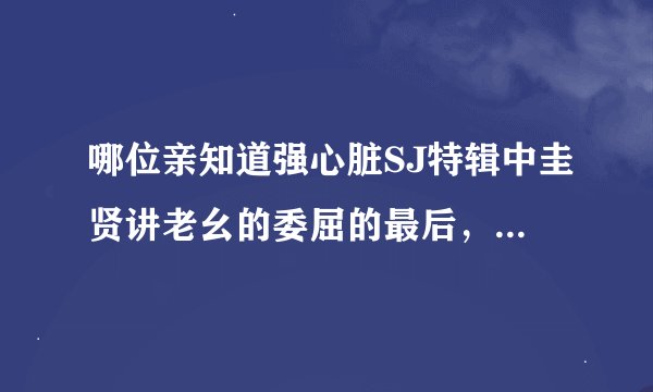 哪位亲知道强心脏SJ特辑中圭贤讲老幺的委屈的最后，利特哭着抱了他的那段时放的背景歌曲叫什么呀？