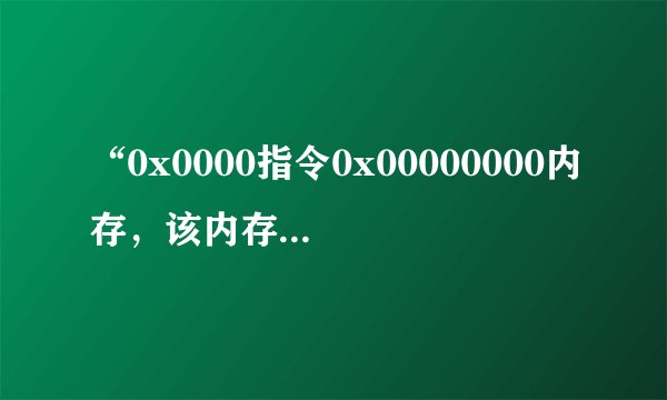 “0x0000指令0x00000000内存，该内存不能为read”是怎么回事？怎么办？