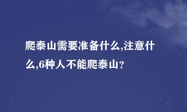爬泰山需要准备什么,注意什么,6种人不能爬泰山？