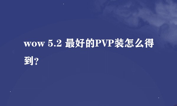 wow 5.2 最好的PVP装怎么得到？