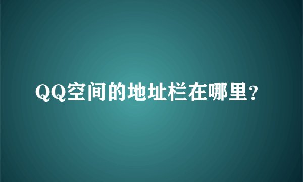 QQ空间的地址栏在哪里？
