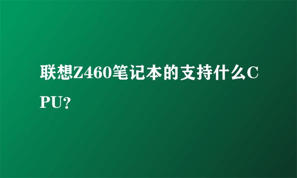 联想Z460笔记本的支持什么CPU？