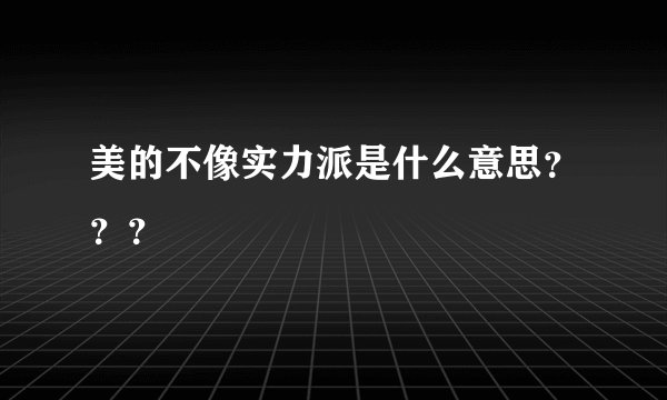 美的不像实力派是什么意思？？？