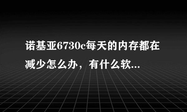诺基亚6730c每天的内存都在减少怎么办，有什么软件推荐下~~