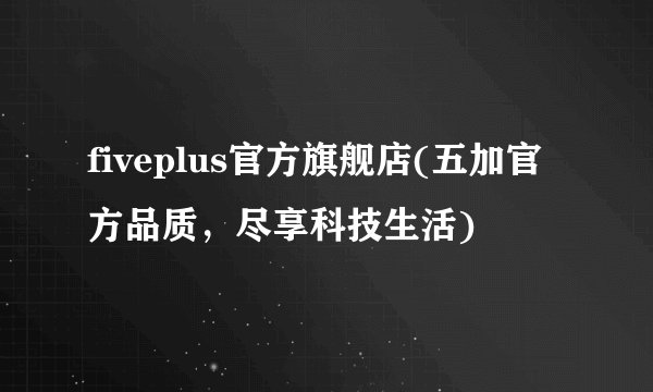 fiveplus官方旗舰店(五加官方品质，尽享科技生活)