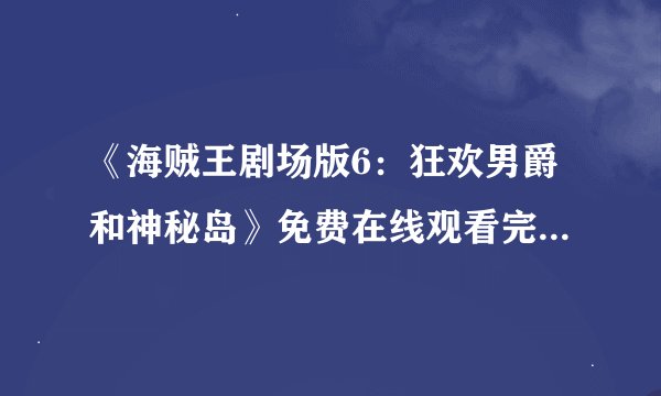 《海贼王剧场版6：狂欢男爵和神秘岛》免费在线观看完整版高清,求百度网盘资源