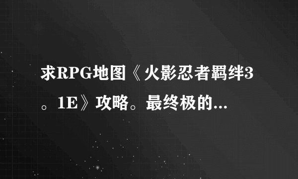 求RPG地图《火影忍者羁绊3。1E》攻略。最终极的装备是什么？合成路线？也就是玩到什么程度算玩透了？