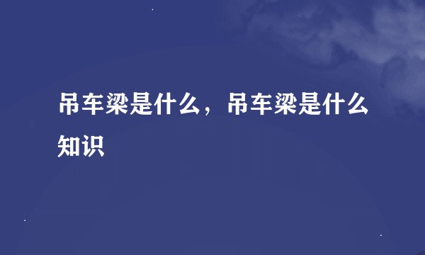 吊车梁是什么，吊车梁是什么知识