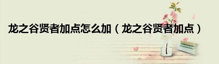 龙之谷贤者加点怎么加龙之谷贤者加点