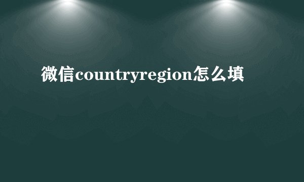 微信countryregion怎么填
