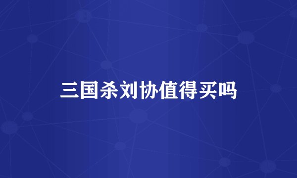 三国杀刘协值得买吗